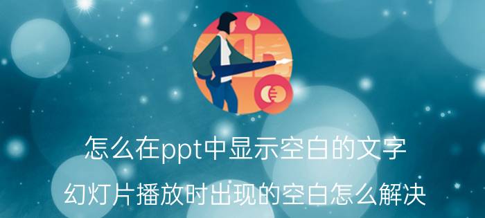 怎么在ppt中显示空白的文字 幻灯片播放时出现的空白怎么解决？